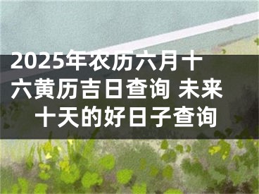 2025年农历六月十六黄历吉日查询 未来十天的好日子查询