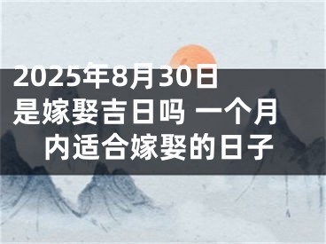 2025年8月30日是嫁娶吉日吗 一个月内适合嫁娶的日子