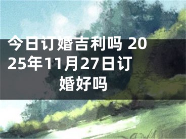 今日订婚吉利吗 2025年11月27日订婚好吗 