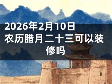 2026年2月10日农历腊月二十三可以装修吗