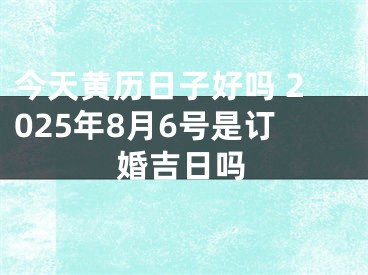 今天黄历日子好吗 2025年8月6号是订婚吉日吗