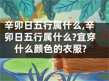 辛卯日五行属什么,辛卯日五行属什么?宜穿什么颜色的衣服?