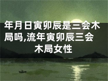 年月日寅卯辰是三会木局吗,流年寅卯辰三会木局女性