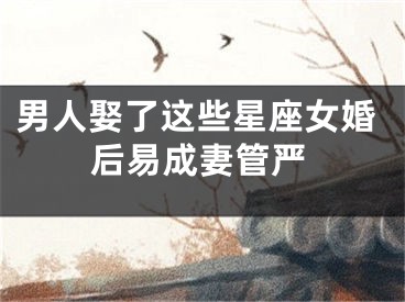 男人娶了这些星座女婚后易成妻管严