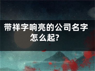 带祥字响亮的公司名字怎么起?