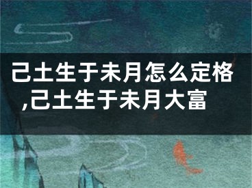 己土生于未月怎么定格,己土生于未月大富