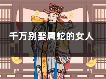 千万别娶属蛇的女人