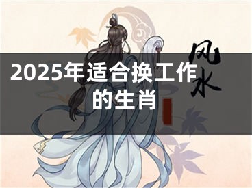 2025年适合换工作的生肖