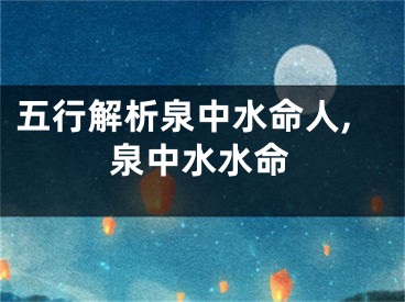 五行解析泉中水命人,泉中水水命
