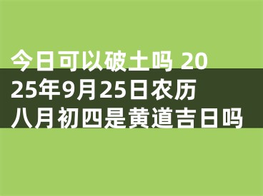 今日可以破土吗 2025年9月25日农历八月初四是黄道吉日吗