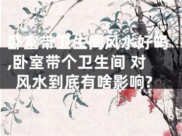 卧室带卫生间风水好吗,卧室带个卫生间 对风水到底有啥影响?