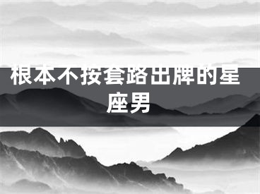 根本不按套路出牌的星座男