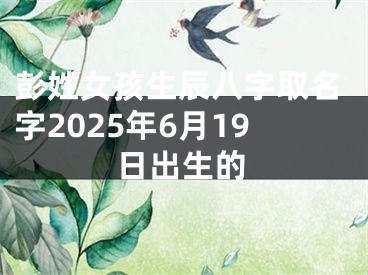 彭姓女孩生辰八字取名字2025年6月19日出生的