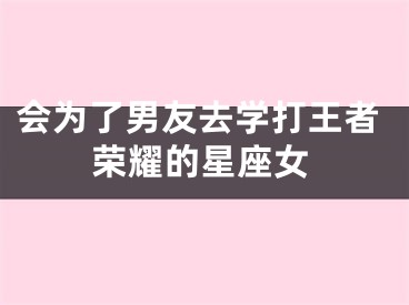 会为了男友去学打王者荣耀的星座女