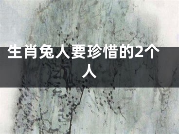生肖兔人要珍惜的2个人