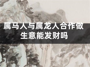 属马人与属龙人合作做生意能发财吗