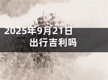 2025年9月21日出行吉利吗