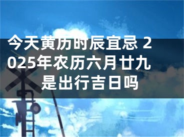 今天黄历时辰宜忌 2025年农历六月廿九是出行吉日吗