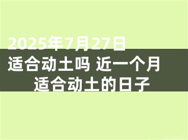 2025年7月27日适合动土吗 近一个月适合动土的日子