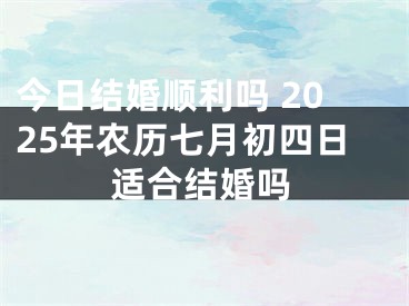 今日结婚顺利吗 2025年农历七月初四日适合结婚吗