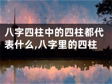 八字四柱中的四柱都代表什么,八字里的四柱