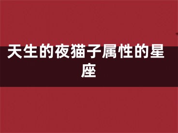天生的夜猫子属性的星座