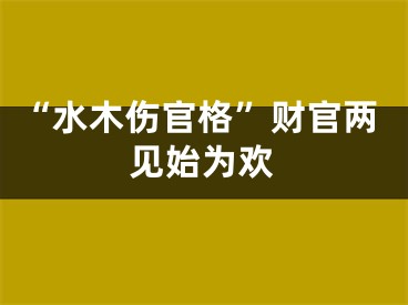 “水木伤官格”财官两见始为欢