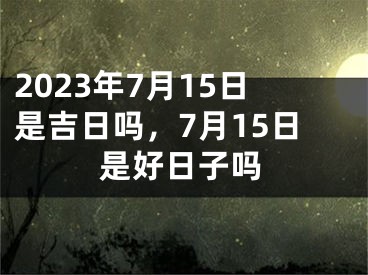 2023年7月15日是吉日吗，7月15日是好日子吗