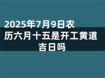 2025年7月9日农历六月十五是开工黄道吉日吗