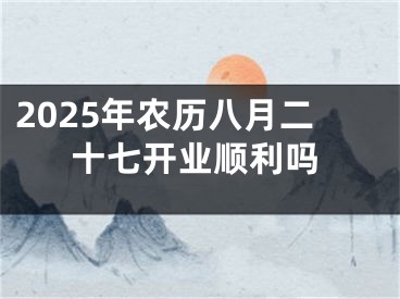 2025年农历八月二十七开业顺利吗