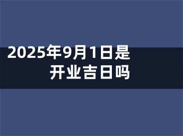 2025年9月1日是开业吉日吗
