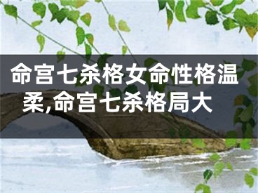 命宫七杀格女命性格温柔,命宫七杀格局大