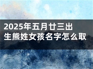 2025年五月廿三出生熊姓女孩名字怎么取