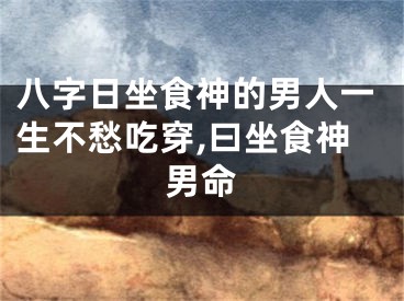 八字日坐食神的男人一生不愁吃穿,曰坐食神男命