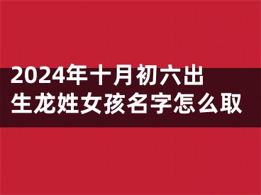 2024年十月初六出生龙姓女孩名字怎么取