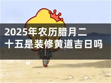 2025年农历腊月二十五是装修黄道吉日吗