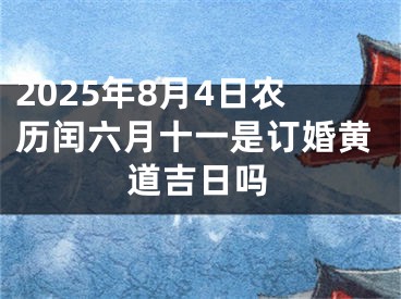 2025年8月4日农历闰六月十一是订婚黄道吉日吗