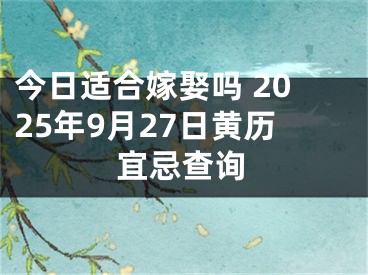 今日适合嫁娶吗 2025年9月27日黄历宜忌查询