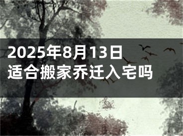 2025年8月13日适合搬家乔迁入宅吗 