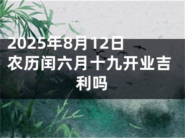 2025年8月12日农历闰六月十九开业吉利吗