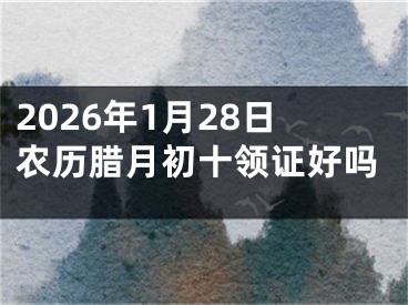 2026年1月28日农历腊月初十领证好吗
