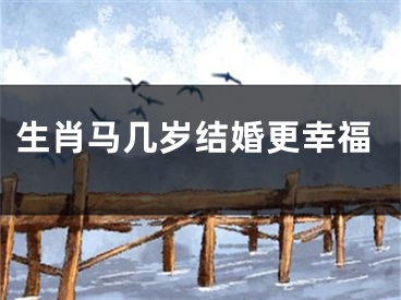生肖马几岁结婚更幸福