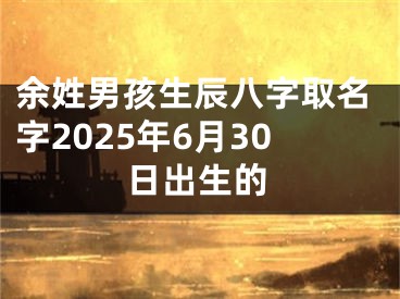 余姓男孩生辰八字取名字2025年6月30日出生的
