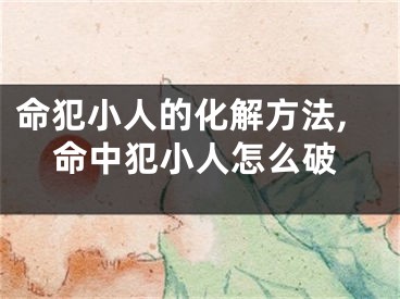 命犯小人的化解方法,命中犯小人怎么破