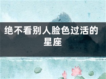 绝不看别人脸色过活的星座