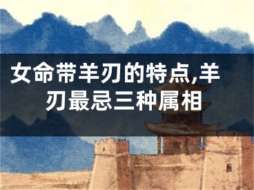 女命带羊刃的特点,羊刃最忌三种属相