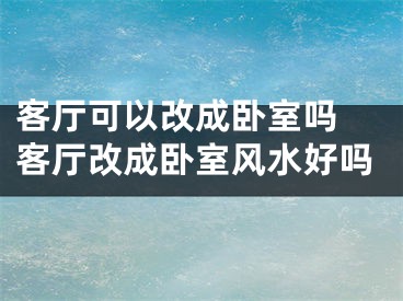 客厅可以改成卧室吗 客厅改成卧室风水好吗