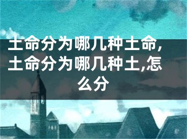 土命分为哪几种土命,土命分为哪几种土,怎么分