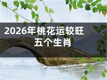 2026年桃花运较旺五个生肖