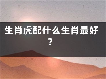 生肖虎配什么生肖最好?